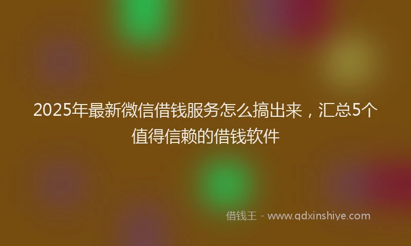2025年最新微信借钱服务怎么搞出来，汇总5个值得信赖的借钱软件