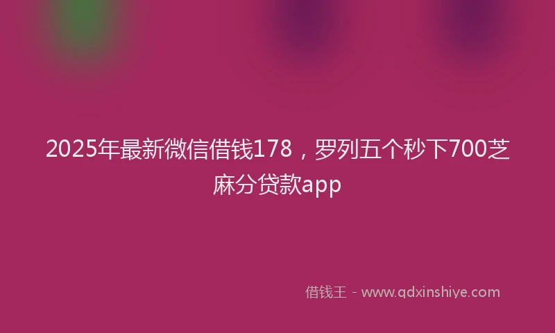 2025年最新微信借钱178，罗列五个秒下700芝麻分贷款app