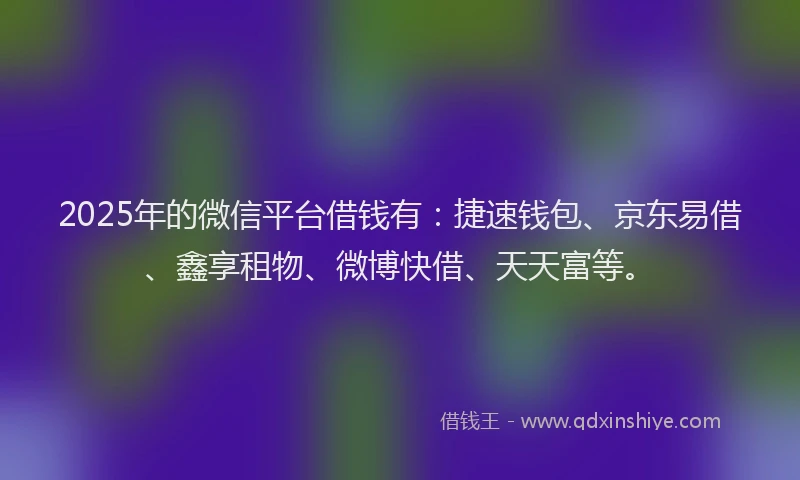 2025年的微信平台借钱有：捷速钱包、京东易借、鑫享租物、微博快借、天天富等。