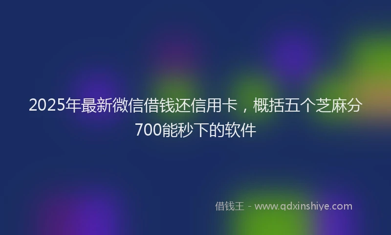 2025年最新微信借钱还信用卡，概括五个芝麻分700能秒下的软件
