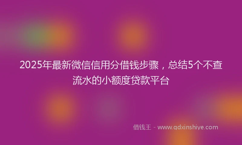 2025年最新微信信用分借钱步骤，总结5个不查流水的小额度贷款平台