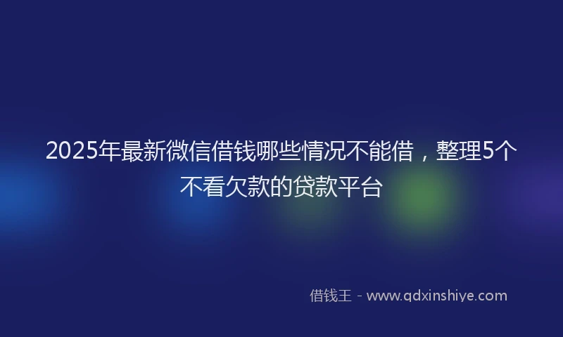 2025年最新微信借钱哪些情况不能借，整理5个不看欠款的贷款平台