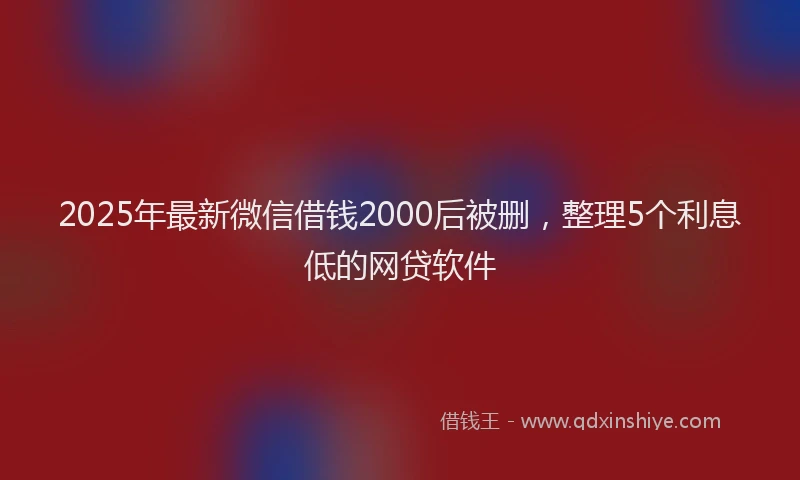 2025年最新微信借钱2000后被删，整理5个利息低的网贷软件