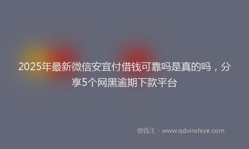 2025年最新微信安宜付借钱可靠吗是真的吗，分享5个网黑逾期下款平台