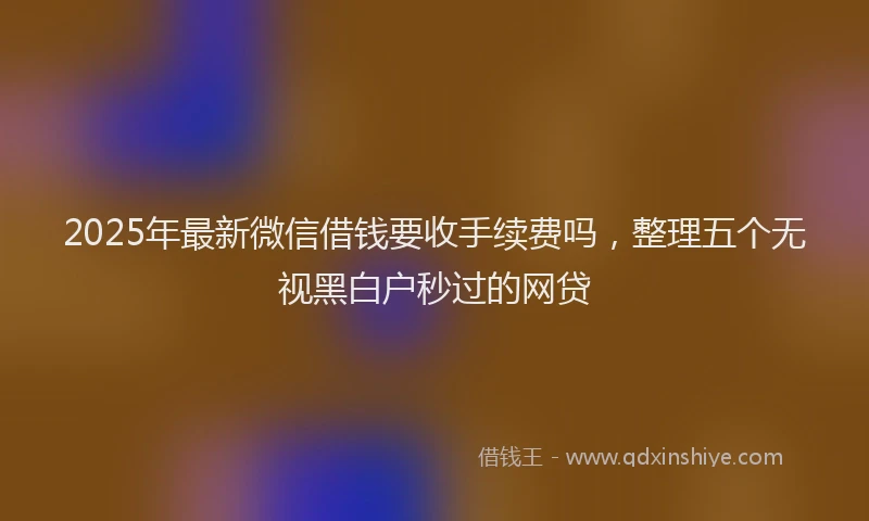 2025年最新微信借钱要收手续费吗，整理五个无视黑白户秒过的网贷