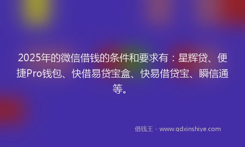 2025年的微信借钱的条件和要求有：星辉贷、便捷Pro钱包、快借易贷宝盒、快易借贷宝、瞬信通等。