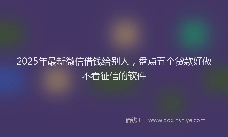 2025年最新微信借钱给别人，盘点五个贷款好做不看征信的软件