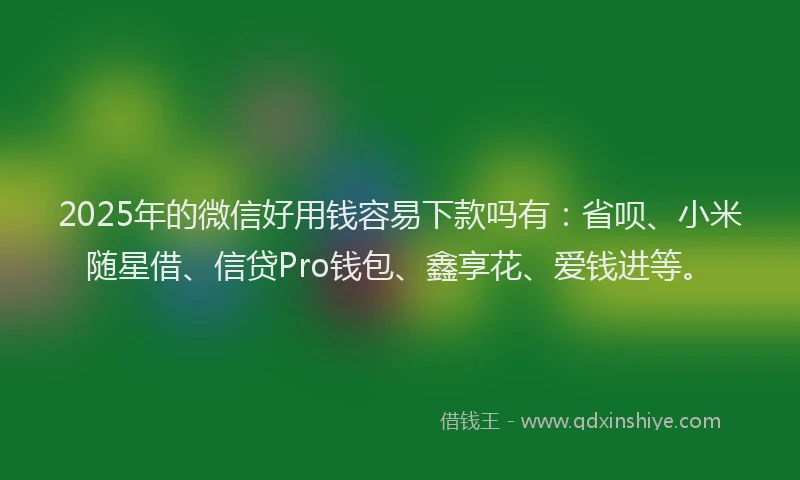 2025年的微信好用钱容易下款吗有：省呗、小米随星借、信贷Pro钱包、鑫享花、爱钱进等。