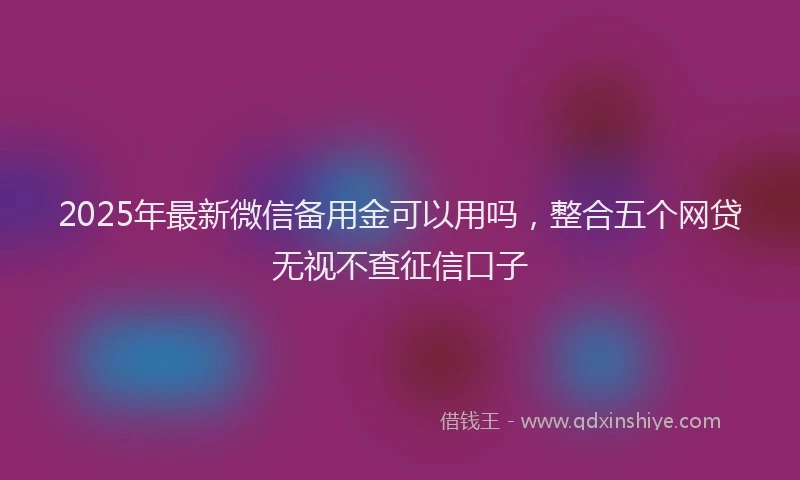 2025年最新微信备用金可以用吗，整合五个网贷无视不查征信口子