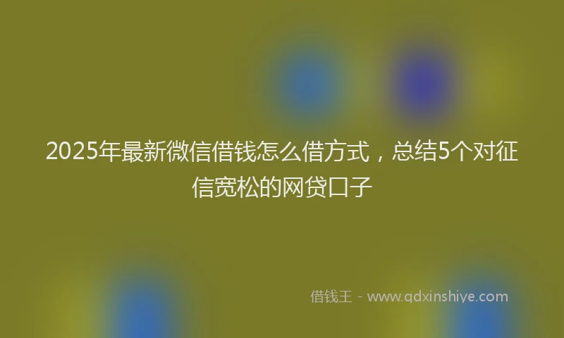 2025年最新微信借钱怎么借方式，总结5个对征信宽松的网贷口子