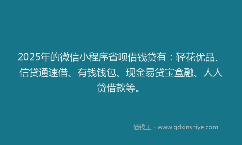 2025年的微信小程序省呗借钱贷有：轻花优品、信贷通速借、有钱钱包、现金易贷宝盒融、人人贷借款等。