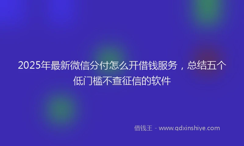 2025年最新微信分付怎么开借钱服务，总结五个低门槛不查征信的软件