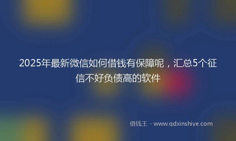 2025年最新微信如何借钱有保障呢，汇总5个征信不好负债高的软件