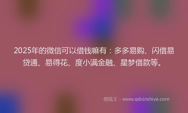 2025年的微信可以借钱嘛有：多多易购、闪借易贷通、易得花、度小满金融、星梦借款等。