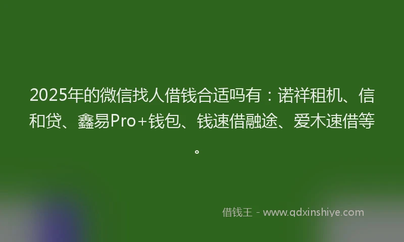 2025年的微信找人借钱合适吗有：诺祥租机、信和贷、鑫易Pro+钱包、钱速借融途、爱木速借等。