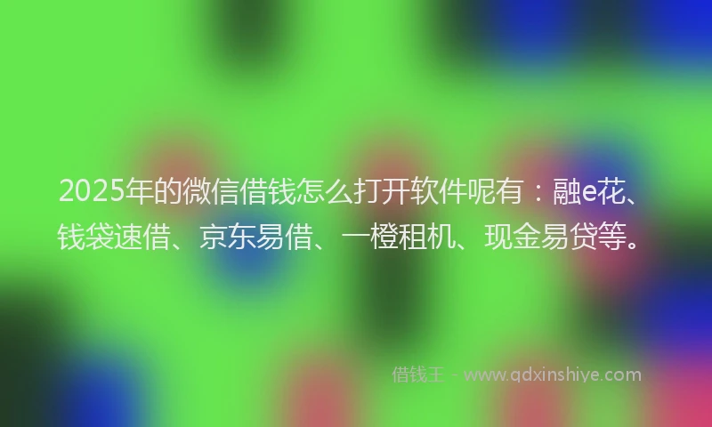 2025年的微信借钱怎么打开软件呢有：融e花、钱袋速借、京东易借、一橙租机、现金易贷等。