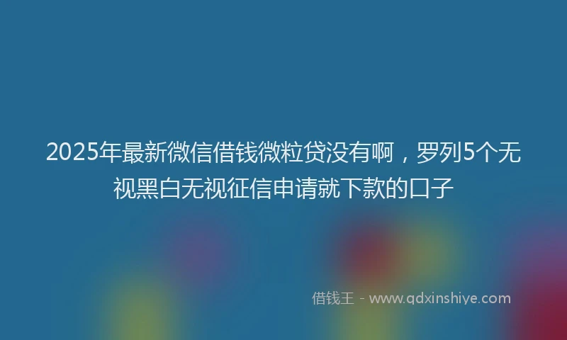 2025年最新微信借钱微粒贷没有啊，罗列5个无视黑白无视征信申请就下款的口子