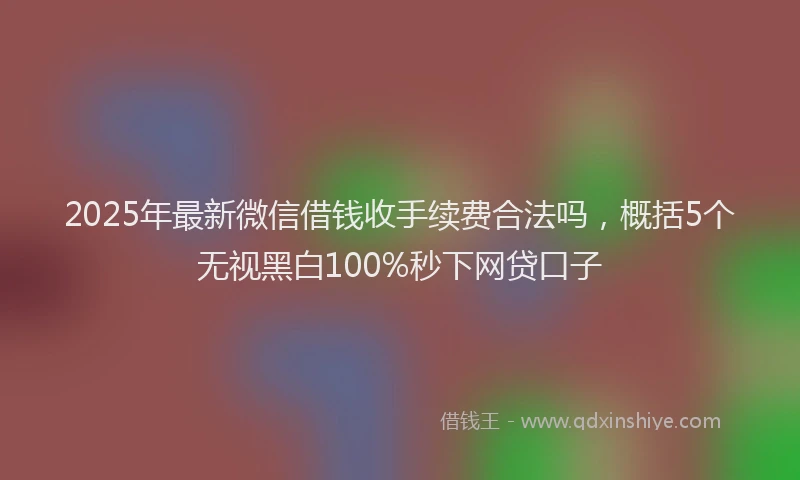 2025年最新微信借钱收手续费合法吗，概括5个无视黑白100%秒下网贷口子