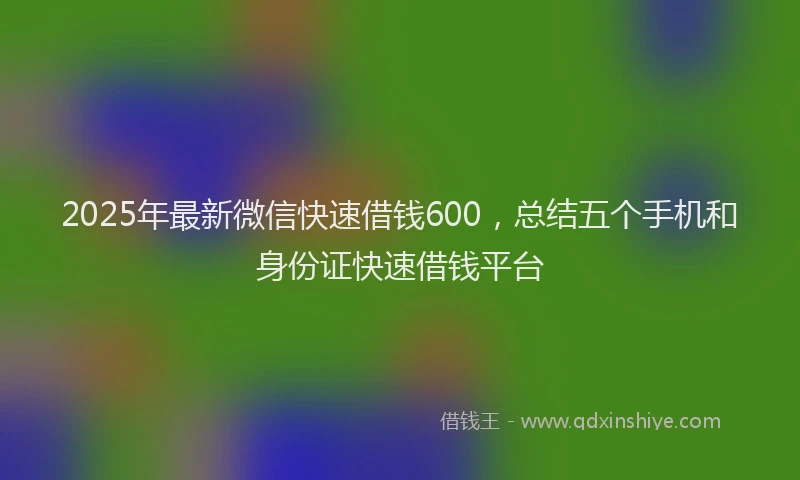 2025年最新微信快速借钱600，总结五个手机和身份证快速借钱平台