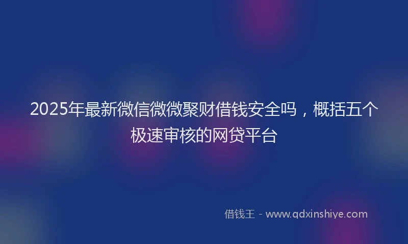 2025年最新微信微微聚财借钱安全吗，概括五个极速审核的网贷平台