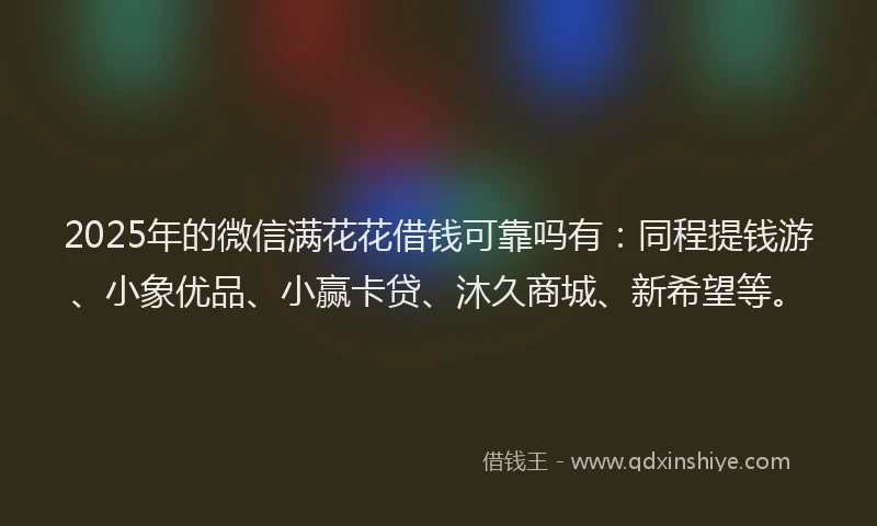 2025年的微信满花花借钱可靠吗有：同程提钱游、小象优品、小赢卡贷、沐久商城、新希望等。