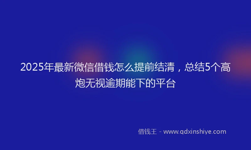 2025年最新微信借钱怎么提前结清，总结5个高炮无视逾期能下的平台