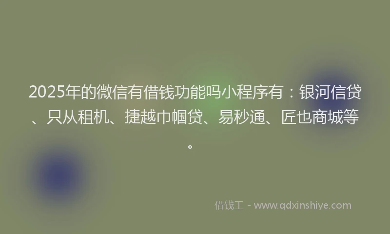 2025年的微信有借钱功能吗小程序有：银河信贷、只从租机、捷越巾帼贷、易秒通、匠也商城等。