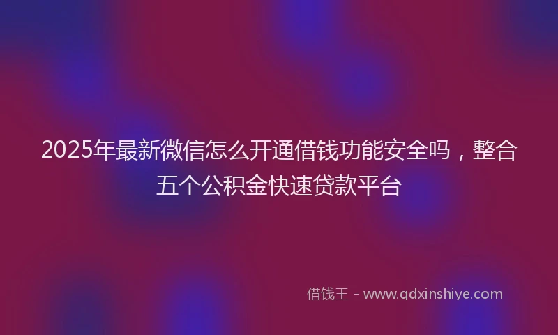 2025年最新微信怎么开通借钱功能安全吗，整合五个公积金快速贷款平台