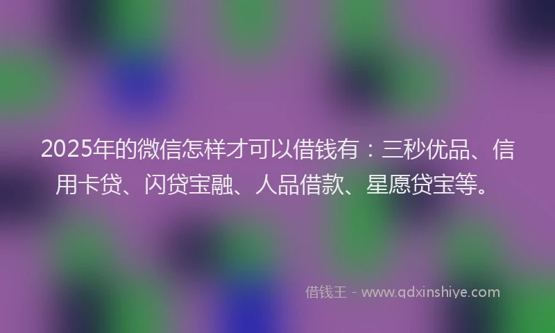 2025年的微信怎样才可以借钱有：三秒优品、信用卡贷、闪贷宝融、人品借款、星愿贷宝等。