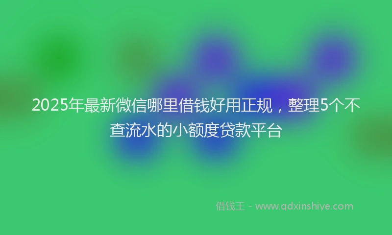 2025年最新微信哪里借钱好用正规，整理5个不查流水的小额度贷款平台