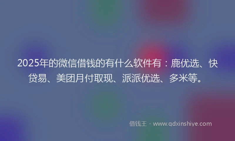 2025年的微信借钱的有什么软件有：鹿优选、快贷易、美团月付取现、派派优选、多米等。