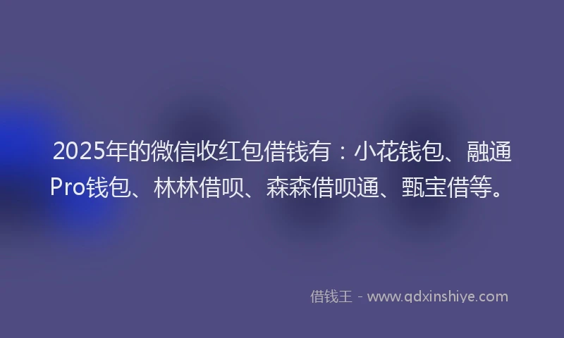 2025年的微信收红包借钱有：小花钱包、融通Pro钱包、林林借呗、森森借呗通、甄宝借等。