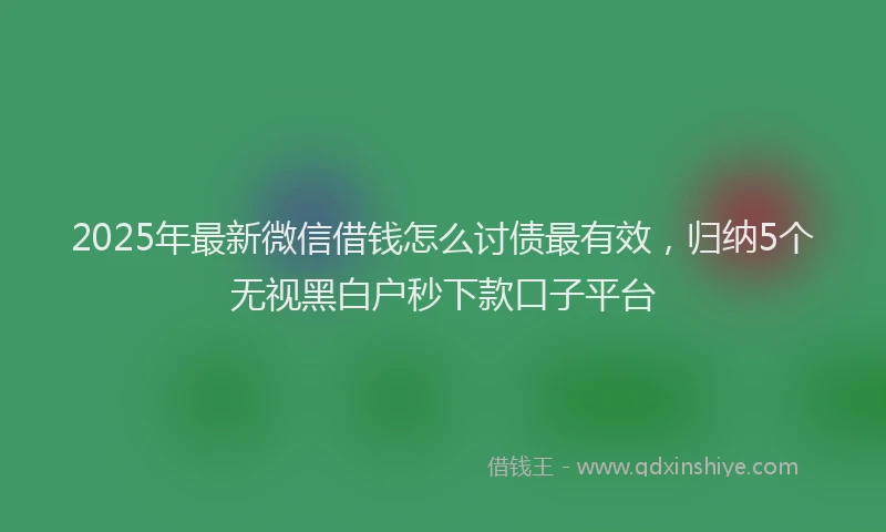 2025年最新微信借钱怎么讨债最有效，归纳5个无视黑白户秒下款口子平台
