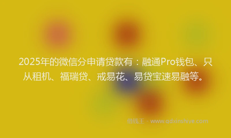 2025年的微信分申请贷款有：融通Pro钱包、只从租机、福瑞贷、戒易花、易贷宝速易融等。