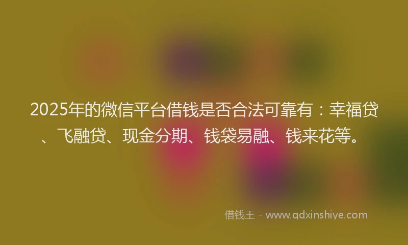2025年的微信平台借钱是否合法可靠有：幸福贷、飞融贷、现金分期、钱袋易融、钱来花等。
