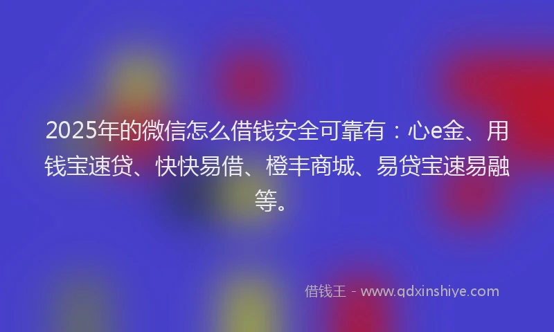 2025年的微信怎么借钱安全可靠有：心e金、用钱宝速贷、快快易借、橙丰商城、易贷宝速易融等。