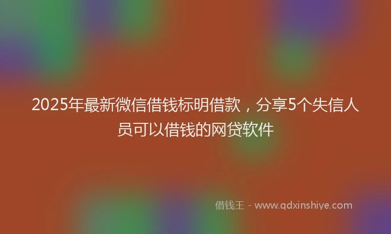2025年最新微信借钱标明借款，分享5个失信人员可以借钱的网贷软件