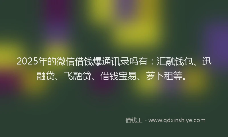2025年的微信借钱爆通讯录吗有：汇融钱包、迅融贷、飞融贷、借钱宝易、萝卜租等。