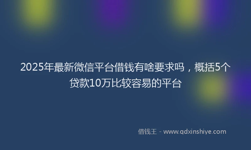 2025年最新微信平台借钱有啥要求吗，概括5个贷款10万比较容易的平台
