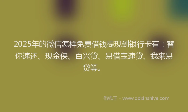 2025年的微信怎样免费借钱提现到银行卡有：替你速还、现金侠、百兴贷、易借宝速贷、我来易贷等。