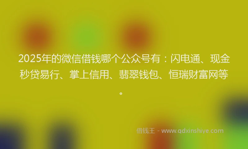 2025年的微信借钱哪个公众号有：闪电通、现金秒贷易行、掌上信用、翡翠钱包、恒瑞财富网等。