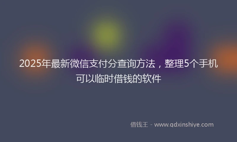 2025年最新微信支付分查询方法，整理5个手机可以临时借钱的软件