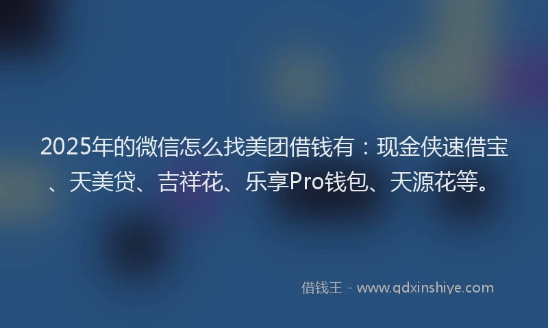 2025年的微信怎么找美团借钱有：现金侠速借宝、天美贷、吉祥花、乐享Pro钱包、天源花等。