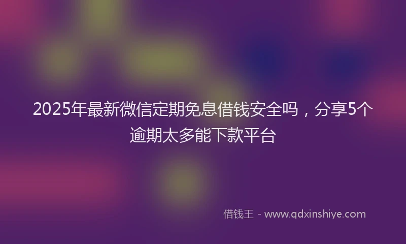 2025年最新微信定期免息借钱安全吗，分享5个逾期太多能下款平台