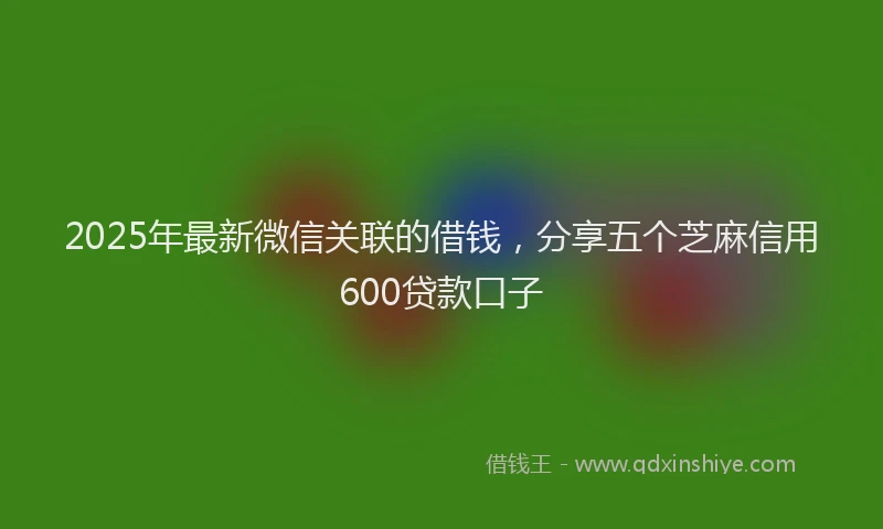 2025年最新微信关联的借钱，分享五个芝麻信用600贷款口子