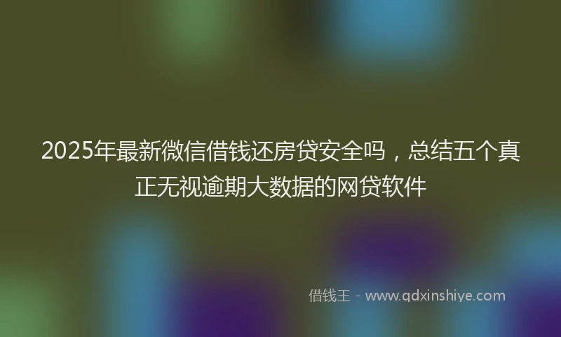 2025年最新微信借钱还房贷安全吗，总结五个真正无视逾期大数据的网贷软件