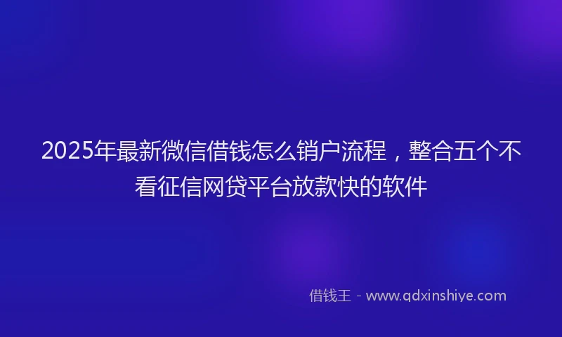 2025年最新微信借钱怎么销户流程，整合五个不看征信网贷平台放款快的软件