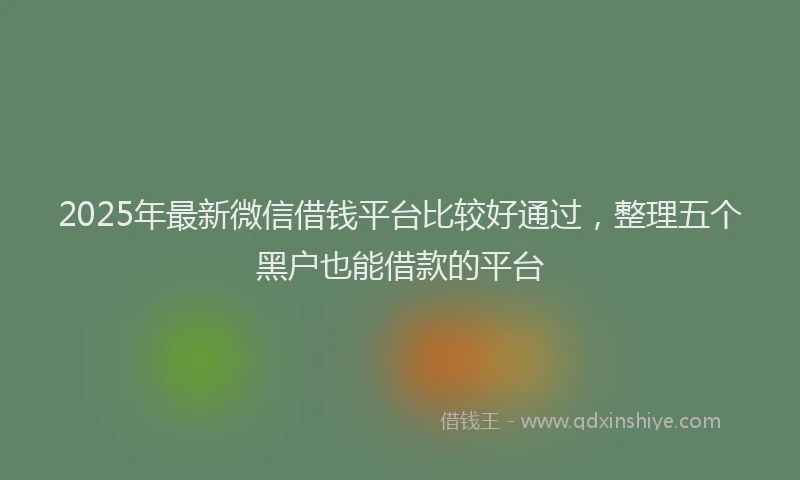 2025年最新微信借钱平台比较好通过，整理五个黑户也能借款的平台