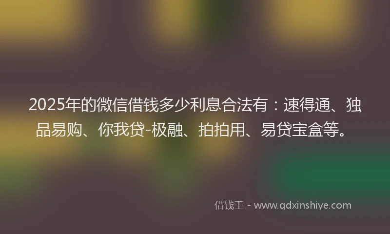 2025年的微信借钱多少利息合法有：速得通、独品易购、你我贷-极融、拍拍用、易贷宝盒等。