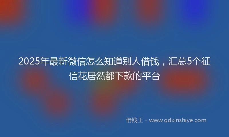 2025年最新微信怎么知道别人借钱，汇总5个征信花居然都下款的平台